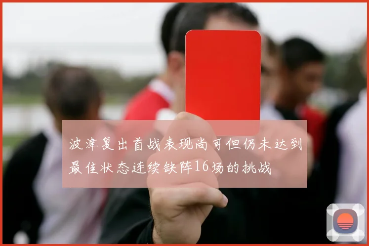 波津复出首战表现尚可但仍未达到最佳状态连续缺阵16场的挑战