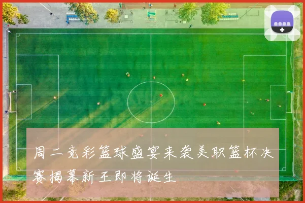 周二竞彩篮球盛宴来袭美职篮杯决赛揭幕新王即将诞生