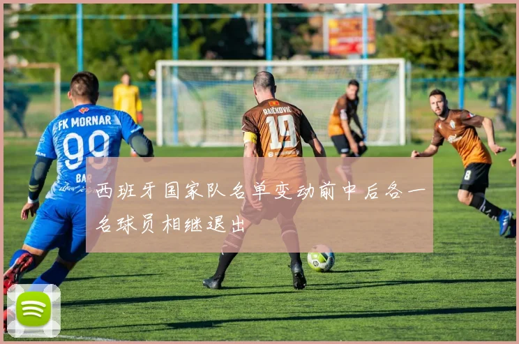 西班牙国家队名单变动前中后各一名球员相继退出