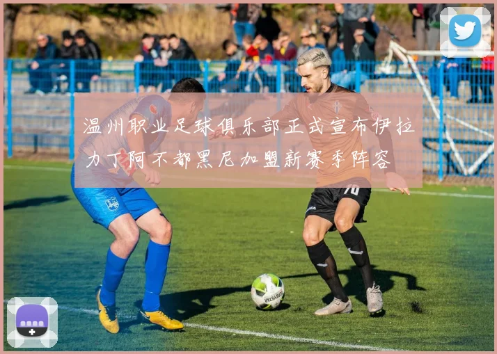 温州职业足球俱乐部正式宣布伊拉力丁阿不都黑尼加盟新赛季阵容