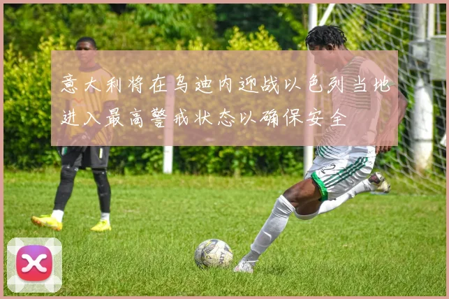 意大利将在乌迪内迎战以色列当地进入最高警戒状态以确保安全