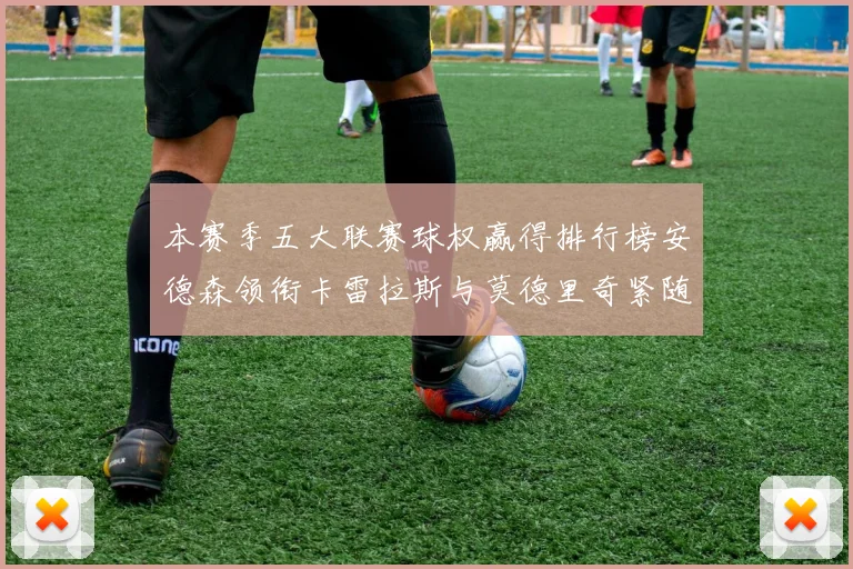 本赛季五大联赛球权赢得排行榜安德森领衔卡雷拉斯与莫德里奇紧随其后
