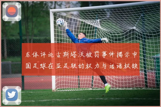 东体评论古斯塔沃被罚事件揭示中国足球在亚足联的权力与话语权缺失问题