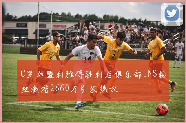 C罗加盟利雅得胜利后俱乐部INS粉丝激增2660万引发热议