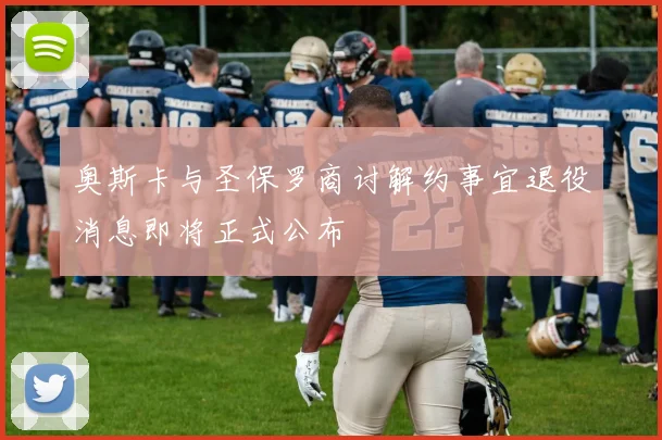 奥斯卡与圣保罗商讨解约事宜退役消息即将正式公布