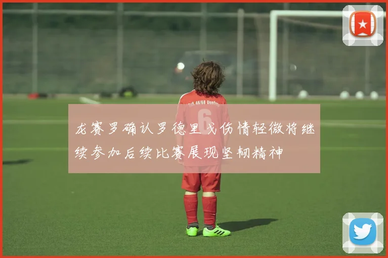 龙赛罗确认罗德里戈伤情轻微将继续参加后续比赛展现坚韧精神