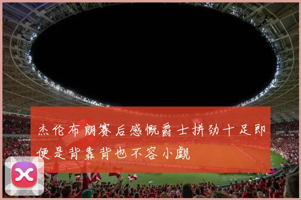 杰伦布朗赛后感慨爵士拼劲十足即便是背靠背也不容小觑