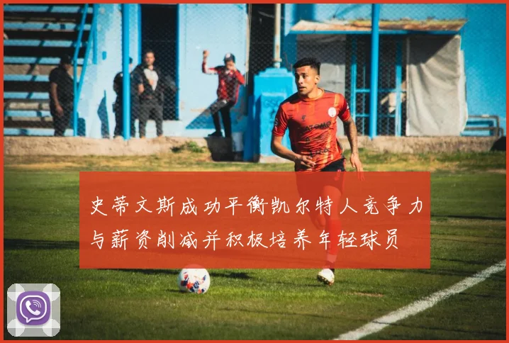 史蒂文斯成功平衡凯尔特人竞争力与薪资削减并积极培养年轻球员