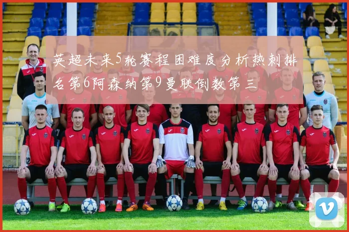英超未来5轮赛程困难度分析热刺排名第6阿森纳第9曼联倒数第三