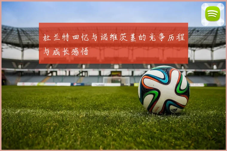 杜兰特回忆与诺维茨基的竞争历程与成长感悟