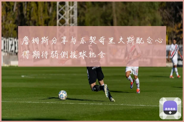 詹姆斯分享与东契奇里夫斯配合心得期待弱侧接球机会