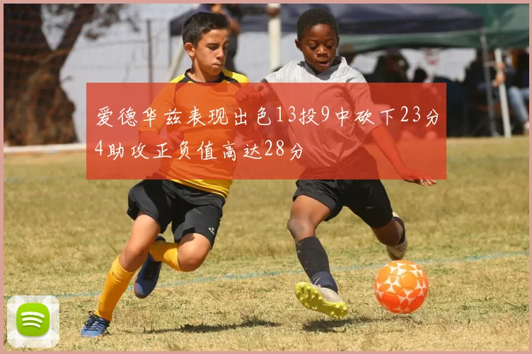 爱德华兹表现出色13投9中砍下23分4助攻正负值高达28分