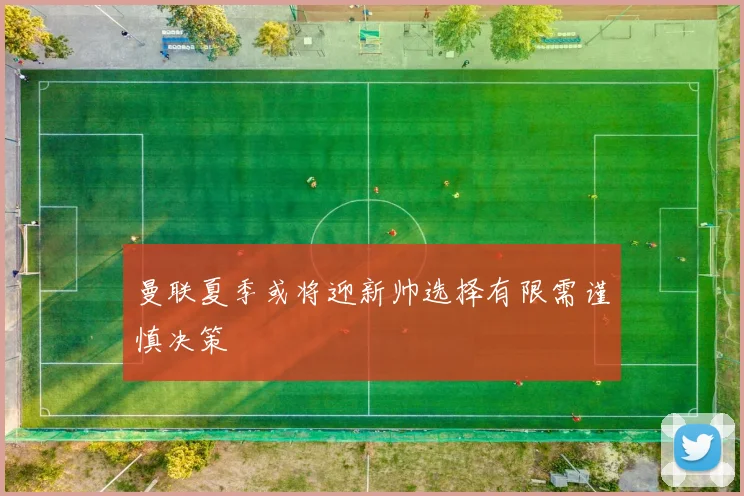 曼联夏季或将迎新帅选择有限需谨慎决策