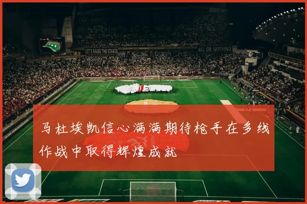 马杜埃凯信心满满期待枪手在多线作战中取得辉煌成就