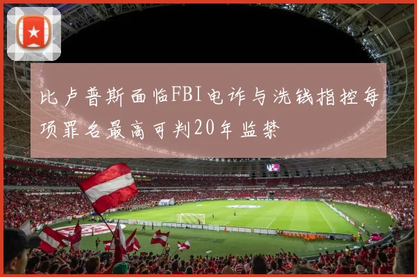 比卢普斯面临FBI电诈与洗钱指控每项罪名最高可判20年监禁