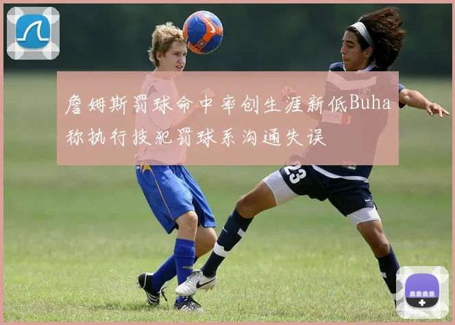 詹姆斯罚球命中率创生涯新低Buha称执行技犯罚球系沟通失误