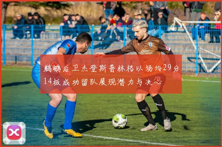 鹈鹕后卫杰登斯普林格以场均29分14板成功留队展现潜力与决心