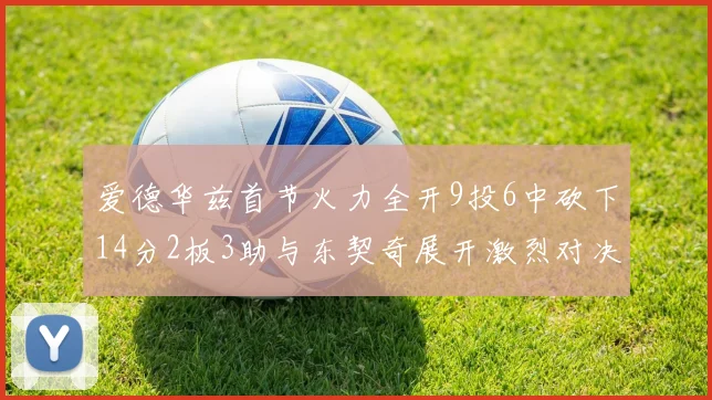 爱德华兹首节火力全开9投6中砍下14分2板3助与东契奇展开激烈对决