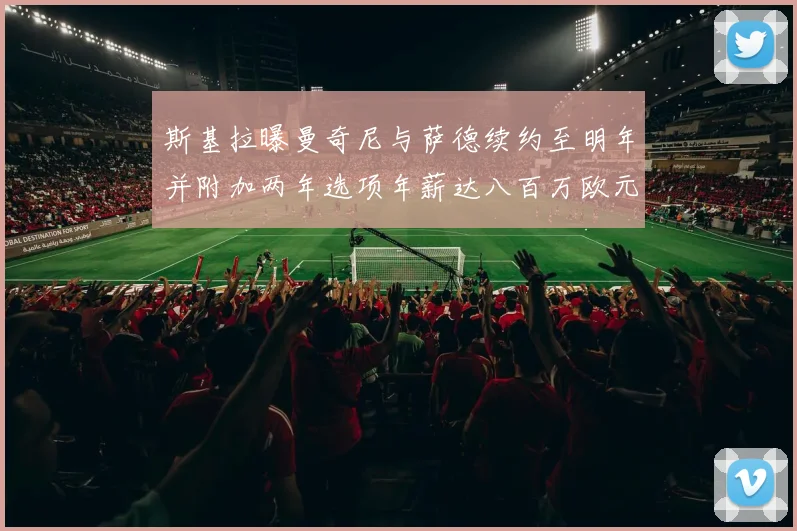 斯基拉曝曼奇尼与萨德续约至明年并附加两年选项年薪达八百万欧元