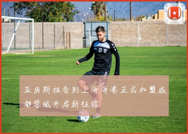 亚历斯祖告别上海海港正式加盟成都蓉城开启新征程