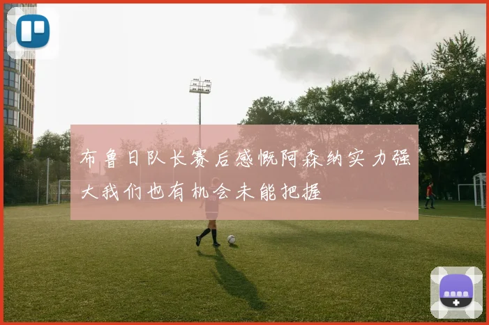 布鲁日队长赛后感慨阿森纳实力强大我们也有机会未能把握