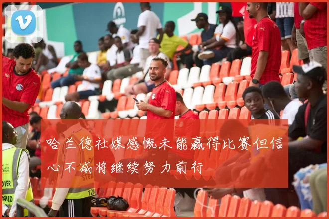 哈兰德社媒感慨未能赢得比赛但信心不减将继续努力前行