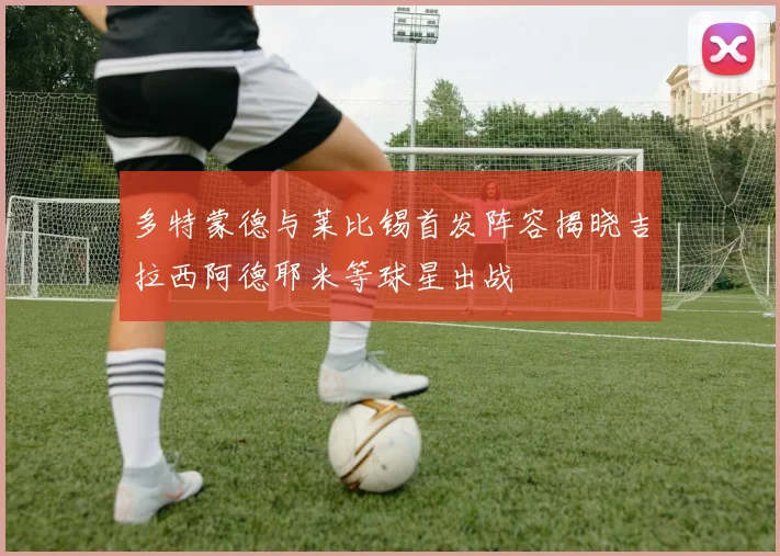 多特蒙德与莱比锡首发阵容揭晓吉拉西阿德耶米等球星出战