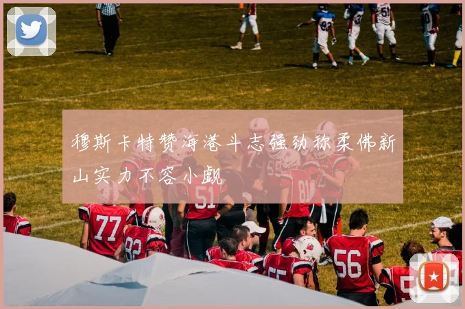 穆斯卡特赞海港斗志强劲称柔佛新山实力不容小觑