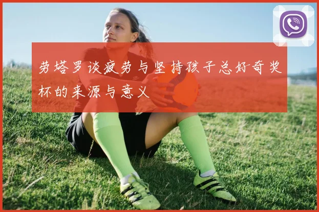 劳塔罗谈疲劳与坚持孩子总好奇奖杯的来源与意义