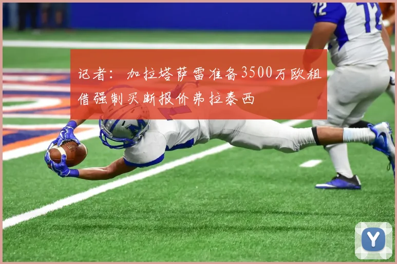 记者：加拉塔萨雷准备3500万欧租借强制买断报价弗拉泰西