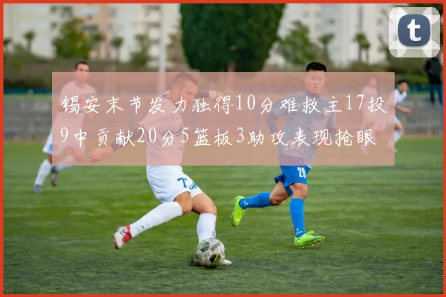 锡安末节发力独得10分难救主17投9中贡献20分5篮板3助攻表现抢眼