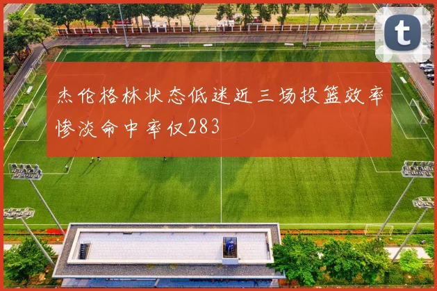 杰伦格林状态低迷近三场投篮效率惨淡命中率仅283