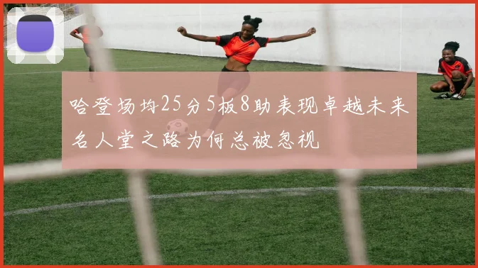 哈登场均25分5板8助表现卓越未来名人堂之路为何总被忽视