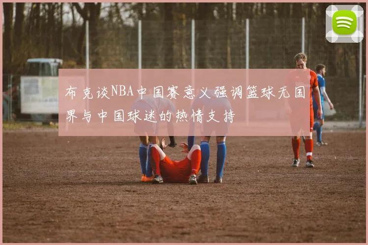 布克谈NBA中国赛意义强调篮球无国界与中国球迷的热情支持