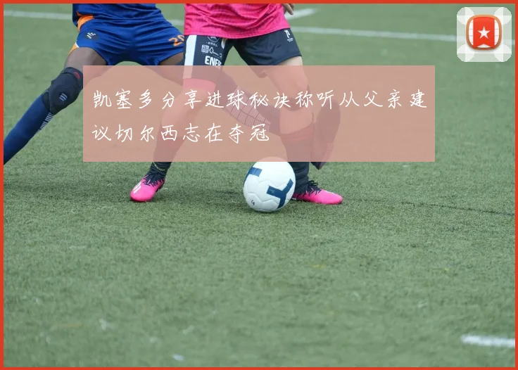 凯塞多分享进球秘诀称听从父亲建议切尔西志在夺冠