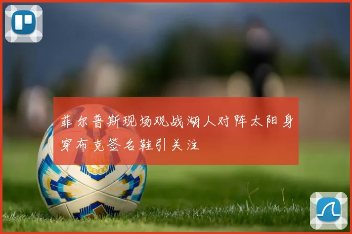菲尔普斯现场观战湖人对阵太阳身穿布克签名鞋引关注