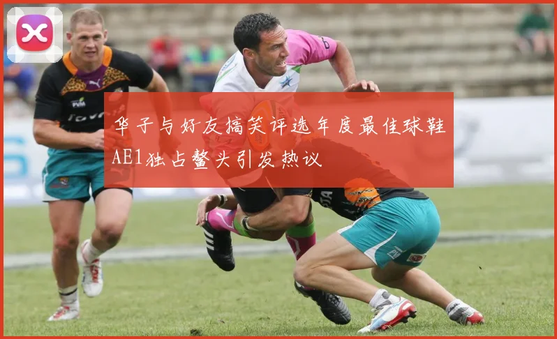 华子与好友搞笑评选年度最佳球鞋AE1独占鳌头引发热议