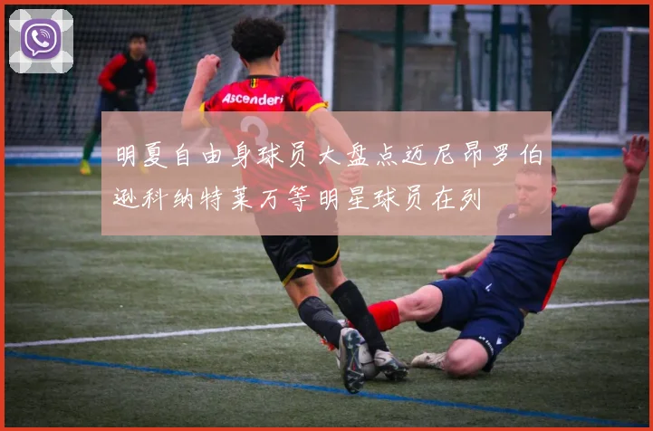 明夏自由身球员大盘点迈尼昂罗伯逊科纳特莱万等明星球员在列