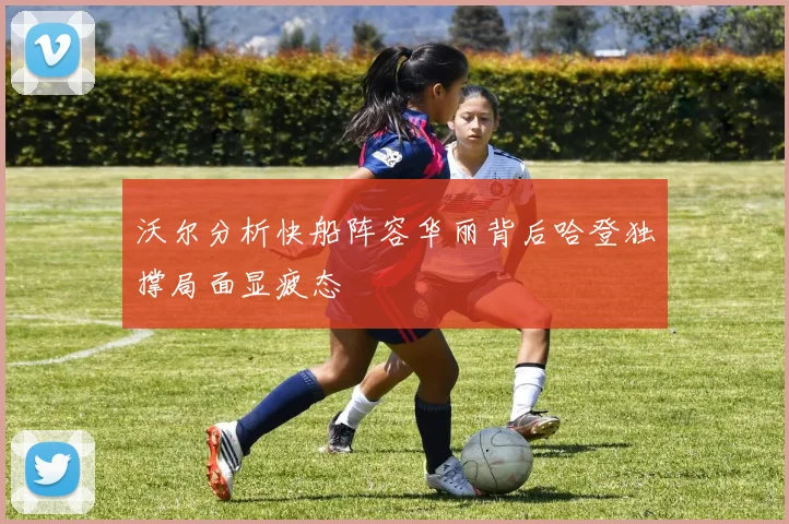 沃尔分析快船阵容华丽背后哈登独撑局面显疲态