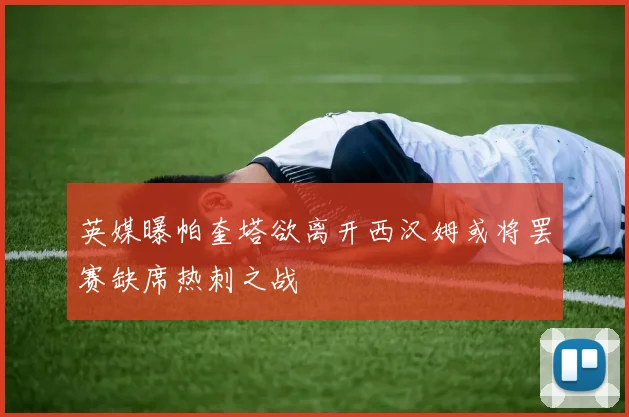 英媒曝帕奎塔欲离开西汉姆或将罢赛缺席热刺之战