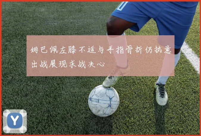 姆巴佩左膝不适与手指骨折仍执意出战展现求战决心