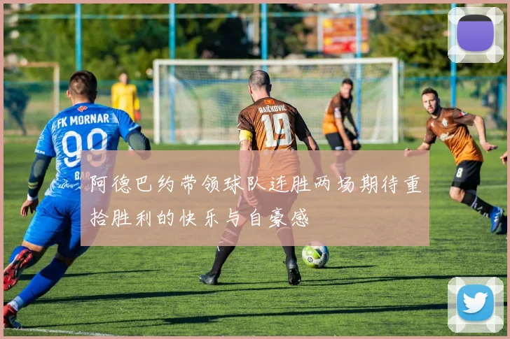 阿德巴约带领球队连胜两场期待重拾胜利的快乐与自豪感
