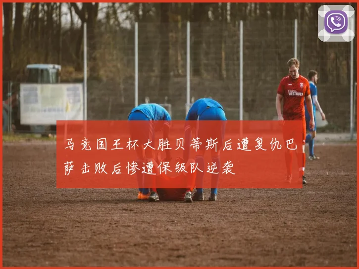 马竞国王杯大胜贝蒂斯后遭复仇巴萨击败后惨遭保级队逆袭