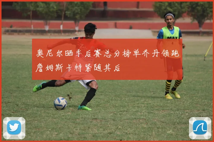 奥尼尔晒季后赛总分榜单乔丹领跑詹姆斯卡特紧随其后