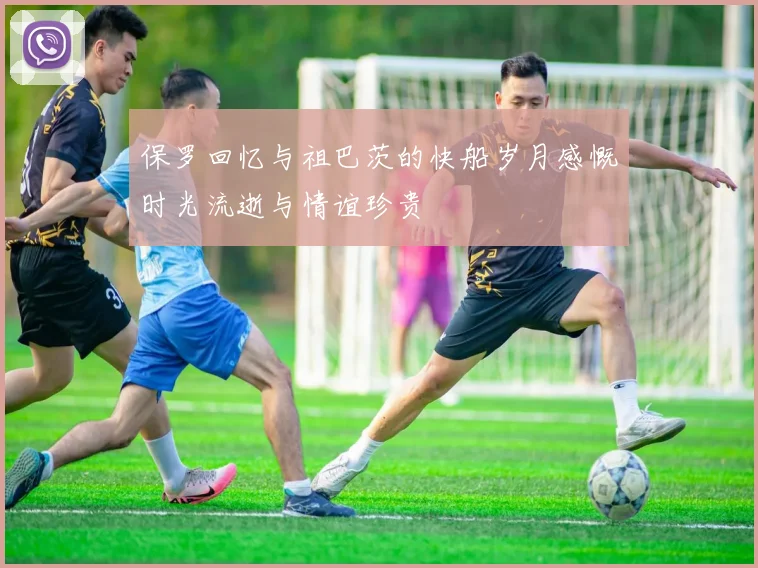 保罗回忆与祖巴茨的快船岁月感慨时光流逝与情谊珍贵