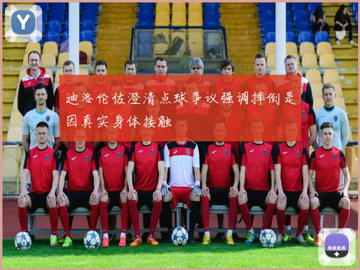 迪洛伦佐澄清点球争议强调摔倒是因真实身体接触