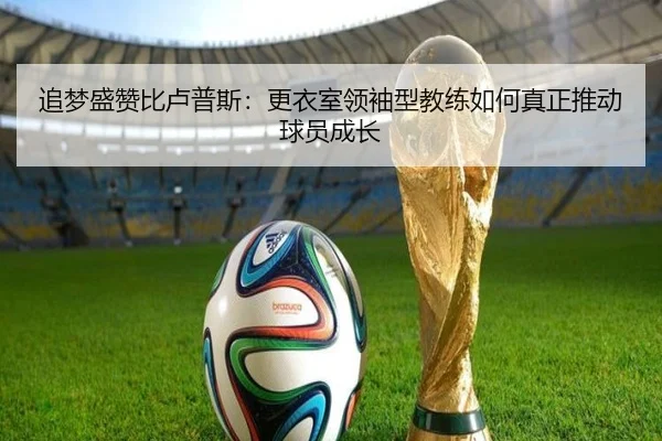追梦盛赞比卢普斯：更衣室领袖型教练如何真正推动球员成长（leyu.com）